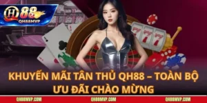 Khuyến Mãi Tân Thủ QH88 – Toàn Bộ Ưu Đãi Chào Mừng