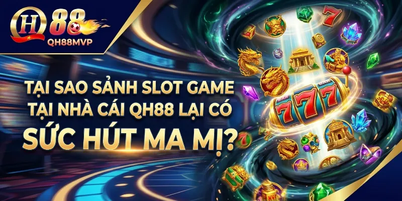 Tại sao sảnh Slot Game tại nhà cái QH88 lại có sức hút ma mị?
